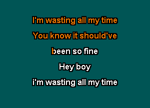 I'm wasting all my time
You know it should've
been so the

Hey boy

i'm wasting all my time