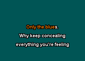 Only the blues.

Why keep concealing

everything you're feeling