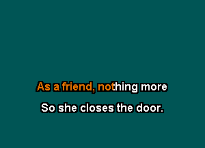 As a friend, nothing more

So she closes the door.