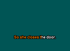 So she closes the door.