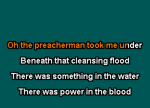 Oh the preacherman took me under
Beneath that cleansing flood
There was something in the water

There was power in the blood