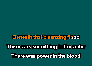 Beneath that cleansing flood

There was something in the water

There was power in the blood