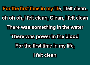 For the first time in my life, i felt clean.
oh oh oh, i felt clean, Clean, i felt clean
There was something in the water
There was power in the blood
For the first time in my life,

ifelt clean