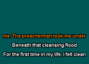 me. The preacherman took me under
Beneath that cleansing flood

For the first time in my life, i felt clean