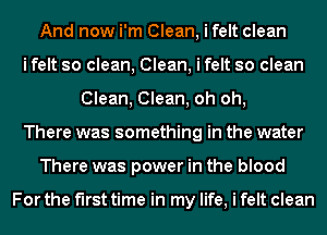 And now i'm Clean, i felt clean
i felt so clean, Clean, i felt so clean
Clean, Clean, oh oh,
There was something in the water
There was power in the blood

For the first time in my life, i felt clean