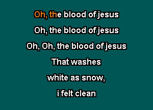 Oh, the blood ofjesus
Oh, the blood ofjesus
Oh, Oh, the blood ofjesus

That washes
white as snow,

i felt clean