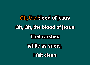 Oh, the blood ofjesus
Oh, Oh, the blood ofjesus

That washes
white as snow,

i felt clean
