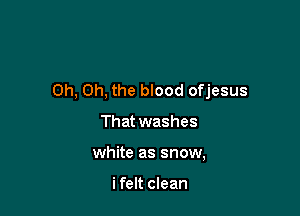 Oh, Oh, the blood ofjesus

That washes
white as snow,

i felt clean