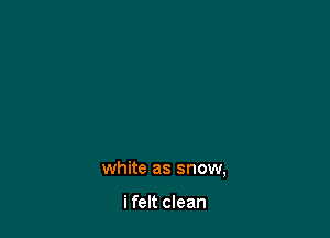 white as snow,

i felt clean