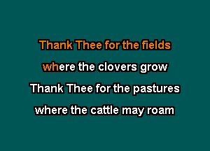 Thank Thee for the fields

where the clovers grow

Thank Thee for the pastures

where the cattle may roam