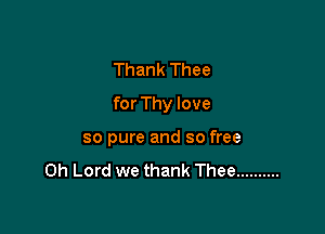 Thank Thee

for Thy love

so pure and so free
Oh Lord we thank Thee ..........