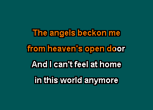 The angels beckon me
from heaven's open door

And I can't feel at home

in this world anymore
