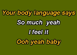 Your bod y language says

So much yeah
Ifeel it
Ooh yeah baby