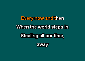 Every now and then

When the world steps in

Stealing all our time,

away