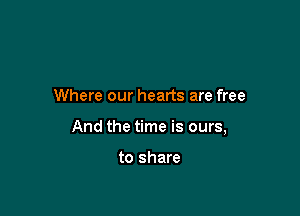 Where our hearts are free

And the time is ours,

to share