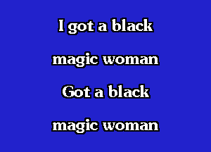 I got a black

magic woman
Got a black

magic woman