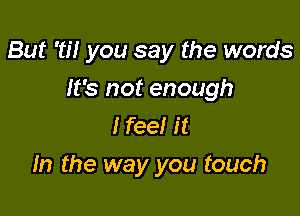 But '0'! you say the words

It's not enough
lfee! it
In the way you touch