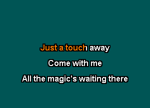 Just a touch away

Come with me

All the magic's waiting there