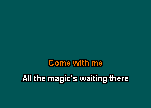 Come with me

All the magic's waiting there
