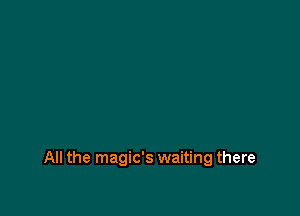 All the magic's waiting there