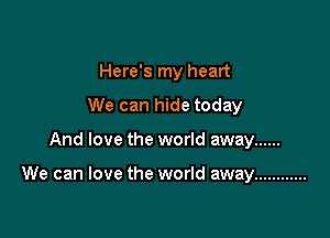 Here's my heart

We can hide today
And love the world away ......

We can love the world away ............
