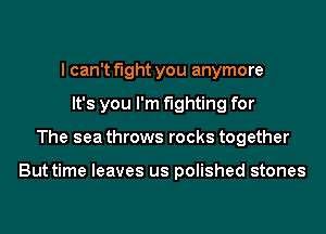 I can't fight you anymore
It's you I'm fighting for
The sea throws rocks together

But time leaves us polished stones