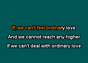 If, we can't feel ordinary love

And we cannot reach any higher

lfwe can't deal with ordinary love