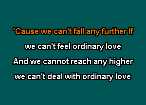 'Cause we can't fall any further If
we can't feel ordinary love
And we cannot reach any higher

we can't deal with ordinary love