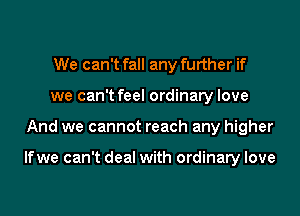 We can't fall any further if
we can't feel ordinary love
And we cannot reach any higher

lfwe can't deal with ordinary love