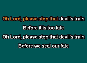 Oh Lord, please stop that devil's train
Before it is too late
Oh Lord, please stop that devil's train

Before we seal our fate