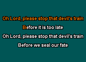 Oh Lord, please stop that devil's train
Before it is too late
Oh Lord, please stop that devil's train

Before we seal our fate