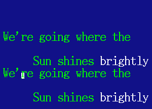 We re going where the

Sun shines brightly
We re going where the

Sun shines brightly