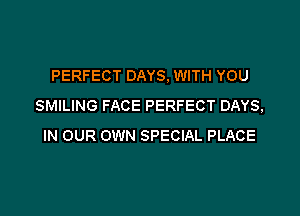 PERFECT DAYS. WITH YOU
SMILING FACE PERFECT DAYS,

IN OUR OWN SPECIAL PLACE