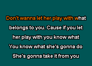 Don't wanna let her play with what
belongs to you. Cause ifyou let
her play with you know what
You know what she's gonna do

She's gonna take it from you