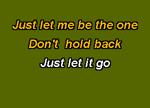 Just let me be the one
Don't hold back

Just let it go