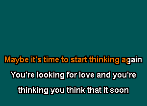 Maybe it's time to start thinking again
You're looking for love and you're

thinking you think that it soon