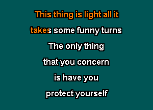 This thing is light all it

takes some funny turns

The only thing
that you concern
is have you

protect yourself