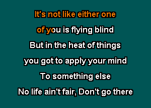 It's not like either one
of you is flying blind
But in the heat ofthings
you got to apply your mind

To something else

No life ain't fair, Don't go there
