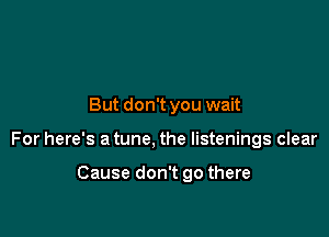 But don't you wait

For here's a tune, the listenings clear

Cause don't go there