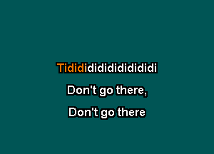 Tidididididididididi

Don't go there,

Don't go there