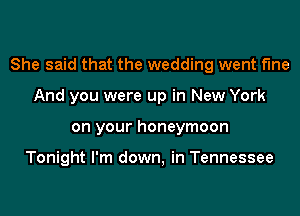 She said that the wedding went fine
And you were up in New York
on your honeymoon

Tonight I'm down, in Tennessee