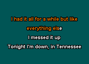 I had it all for a while but like
everything else

I messed it up

Tonight I'm down, in Tennessee