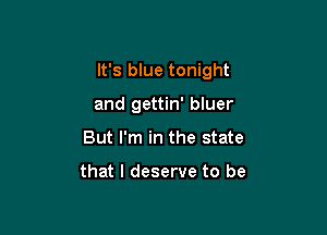 It's blue tonight

and gettin' bluer
But I'm in the state

that I deserve to be