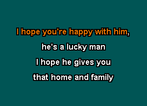 I hope you're happy with him,

he's a lucky man
I hope he gives you

that home and family