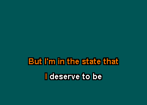 But I'm in the state that

I deserve to be