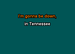 I'm gonna be down,

in Tennessee