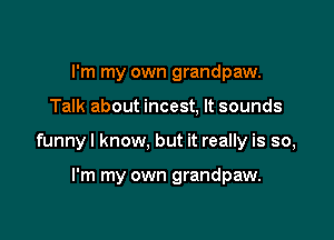I'm my own grandpaw.

Talk about incest, It sounds

funnyl know, but it really is so,

I'm my own grandpaw.