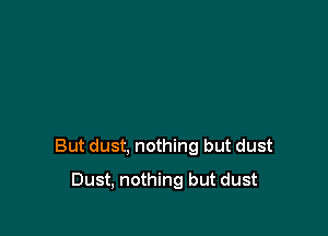 But dust, nothing but dust

Dust, nothing but dust