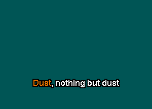 Dust, nothing but dust