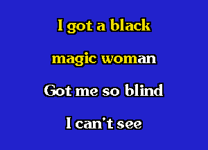 I got a black

magic woman
Got me so blind

I can't see